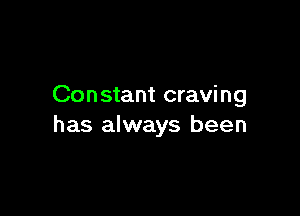 Constant craving

has always been