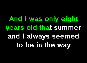 And I was only eight
years old that summer

and I always seemed
to be in the way