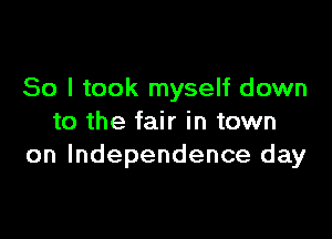 So I took myself down

to the fair in town
on Independence day