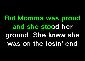 But Momma was proud
and she stood her
ground. She knew she
was on the losin' end