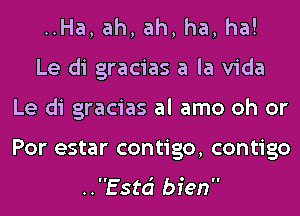 ..Ha, ah, ah, ha, ha!

Le di gracias a la Vida
Le di gracias al amo oh or
For estar contigo, contigo

..Estci bien