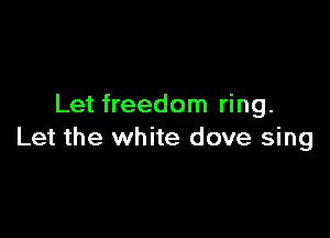 Let freedom ring.

Let the white dove sing