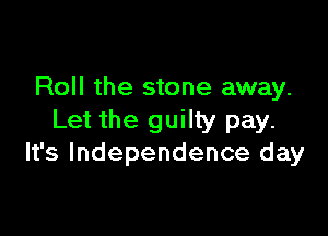 Roll the stone away.

Let the guilty pay.
It's Independence day