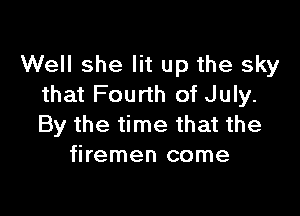 Well she lit up the sky
that Fourth of July.

By the time that the
firemen come
