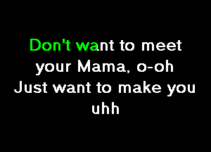 Don't want to meet
your Mama, o-oh

J ust want to make you
uhh