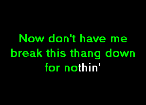 Now don't have me

break this thang down
for nothin'