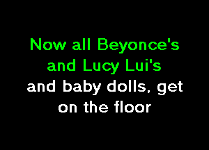 Now all Beyonce's
and Lucy Lui's

and baby dolls, get
on the floor
