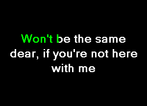 Won't be the same

dear, if you're not here
with me