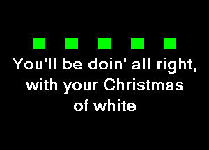 III El El El D
You'll be doin' all right,

with your Christmas
of white