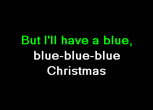 But I'll have a blue,

blue-blue-blue
Christmas