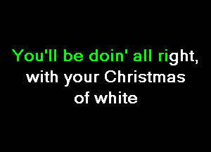 You'll be doin' all right,

with your Christmas
of white