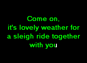 Come on,
it's lovely weather for

a sleigh ride together
with you