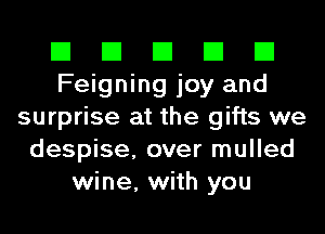 El El El El El
Feigning joy and
surprise at the gifts we
despise, over mulled
wine, with you