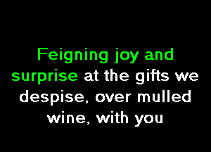 Feigning joy and

surprise at the gifts we
despise, over mulled
wine. with you