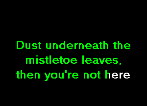 Dust underneath the

mistletoe leaves,
then you're not here