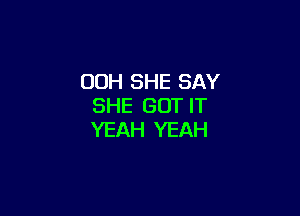 00H SHE SAY
SHE GOT IT

YEAH YEAH