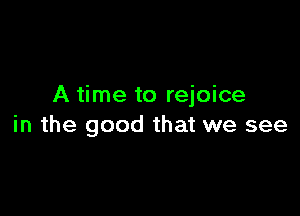 A time to rejoice

in the good that we see