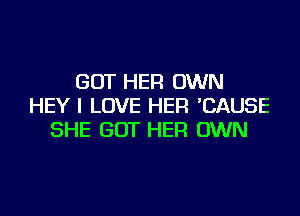 GOT HER OWN
HEY I LOVE HER CAUSE

SHE GOT HER OWN