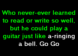 Who never-ever learned
to read or write so well,
but he could play a
guitar just like a-ringing
a bell. Go Go