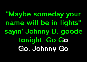 Maybe someday your
name will be in lights
sayin' Johnny B. goode
tonight. Go Go
Go, Johnny Go