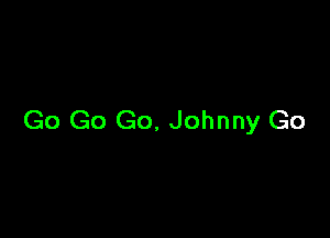 Go Go Go. Johnny Go