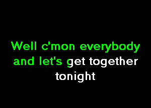Well c'mon everybody

and let's get together
tonight