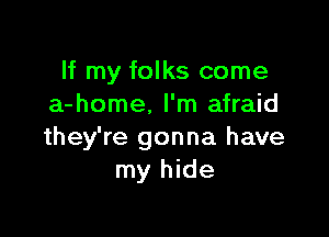 If my folks come
a-home, I'm afraid

they're gonna have
my hide