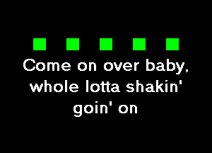 III El El El D
Come on over baby,

whole lotta shakin'
goin' on