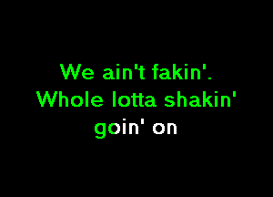 We ain't fakin'.

Whole Iotta shakin'
goin' on