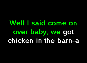 Well I said come on

over baby, we got
chicken in the barn-a