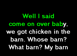 Well I said
come on over baby,
we got chicken in the
barn. Whose barn?

What barn? My barn