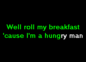 Well roll my breakfast

'cause I'm a hungry man