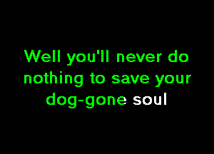 Well you'll never do

nothing to save your
dog-gone soul