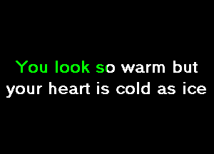 You look so warm but

your heart is cold as ice