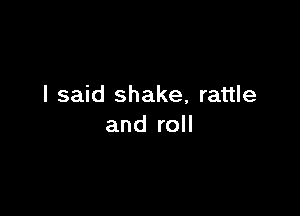 I said shake, rattle

and roll