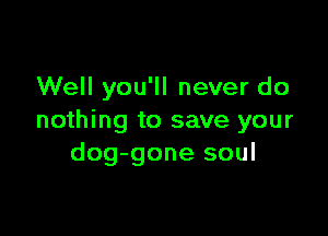Well you'll never do

nothing to save your
dog-gone soul