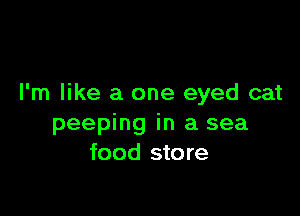 I'm like a one eyed cat

peeping in a sea
food store