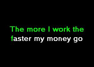 The more I work the

faster my money go