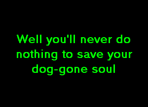 Well you'll never do

nothing to save your
dog-gone soul