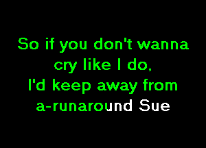 So if you don't wanna
cry like I do,

I'd keep away from
a-runaround Sue