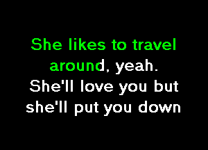 She likes to travel
around, yeah.

She'll love you but
she'll put you down