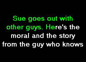 Sue goes out with
other guys. Here's the
moral and the story
from the guy who knows