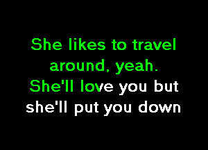 She likes to travel
around, yeah.

She'll love you but
she'll put you down