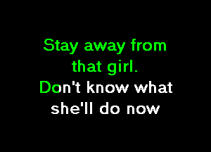 Stay away from
that girl.

Don't know what
she'll do now