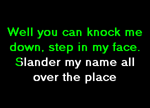 Well you can knock me
down, step in my face.

Slander my name all
over the place