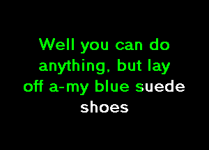 Well you can do
anything, but lay

off a-my blue suede
shoes
