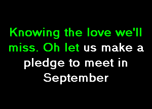 Knowing the love we'll
miss. Oh let us make a

pledge to meet in
September