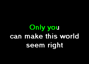 Only you

can make this world
seem right