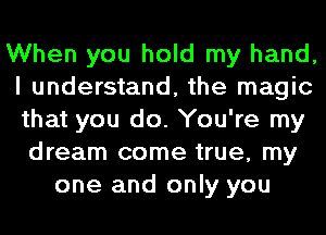 When you hold my hand,
I understand, the magic
that you do. You're my

dream come true, my
one and only you