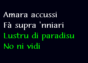 Amara accussi
F211 supra 'nniari

Lustru di paradisu
No ni vidi